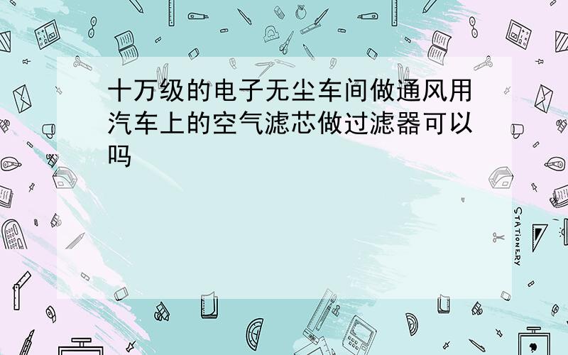 十万级的电子无尘车间做通风用汽车上的空气滤芯做过滤器可以吗