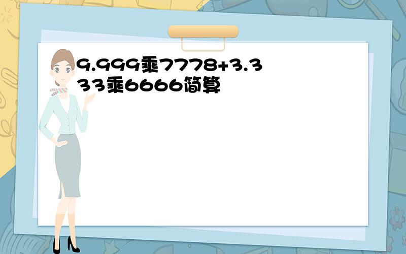 9.999乘7778+3.333乘6666简算