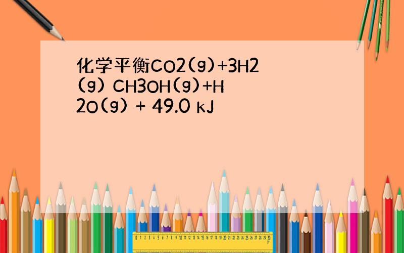 化学平衡CO2(g)+3H2(g) CH3OH(g)+H2O(g) + 49.0 kJ