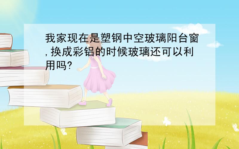 我家现在是塑钢中空玻璃阳台窗,换成彩铝的时候玻璃还可以利用吗?