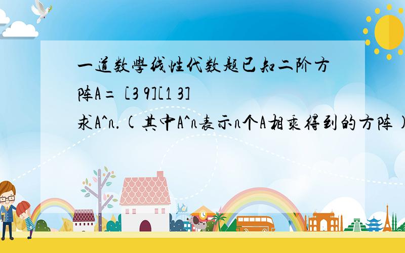 一道数学线性代数题已知二阶方阵A= [3 9][1 3]求A^n.(其中A^n表示n个A相乘得到的方阵)