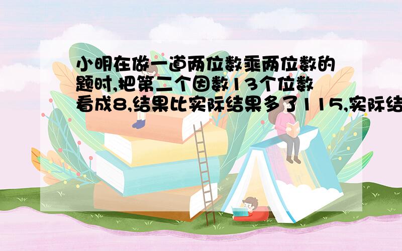 小明在做一道两位数乘两位数的题时,把第二个因数13个位数看成8,结果比实际结果多了115,实际结果是多少?