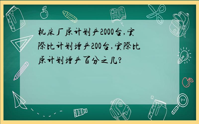 机床厂原计划产2000台,实际比计划增产200台,实际比原计划增产百分之几?