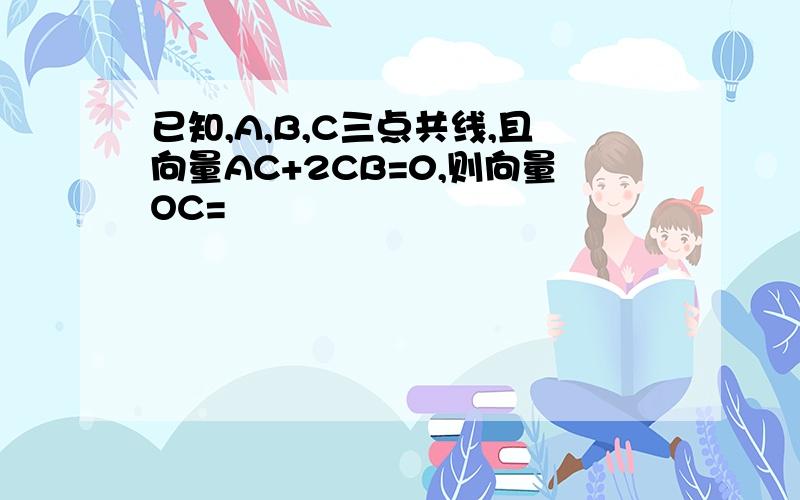 已知,A,B,C三点共线,且向量AC+2CB=0,则向量OC=