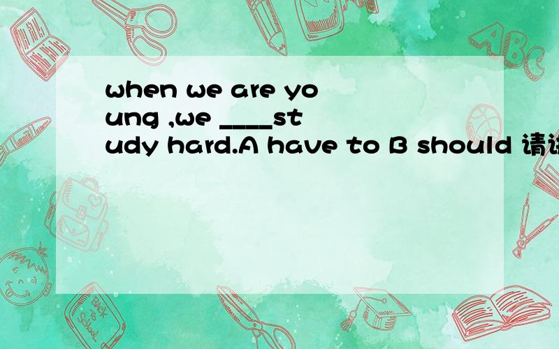 when we are young ,we ____study hard.A have to B should 请讲讲分