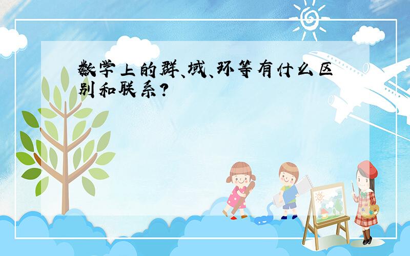 数学上的群、域、环等有什么区别和联系?