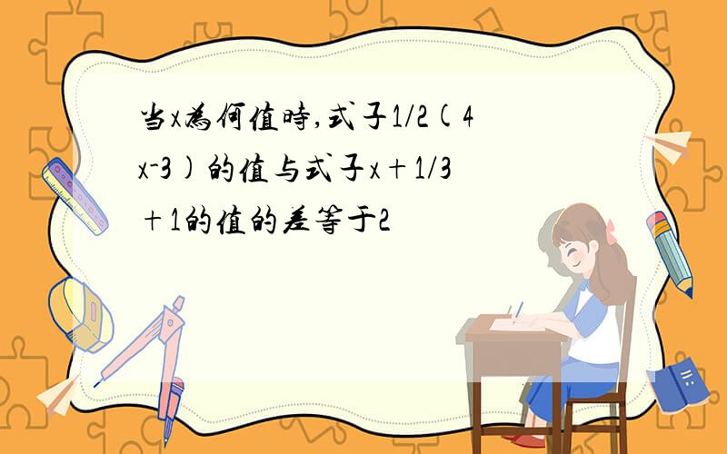 当x为何值时,式子1/2(4x-3)的值与式子x+1/3+1的值的差等于2