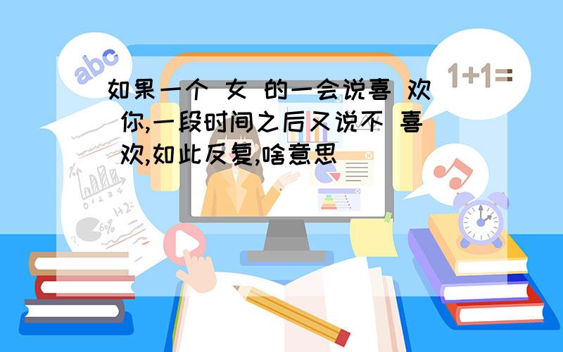 如果一个 女 的一会说喜 欢 你,一段时间之后又说不 喜 欢,如此反复,啥意思