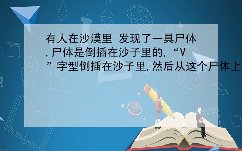 有人在沙漠里 发现了一具尸体,尸体是倒插在沙子里的,“V”字型倒插在沙子里,然后从这个尸体上发现这个死人的一只手里紧紧的