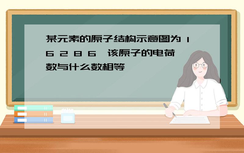 某元素的原子结构示意图为 16 2 8 6,该原子的电荷数与什么数相等