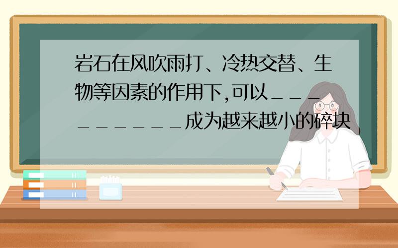 岩石在风吹雨打、冷热交替、生物等因素的作用下,可以_________成为越来越小的碎块