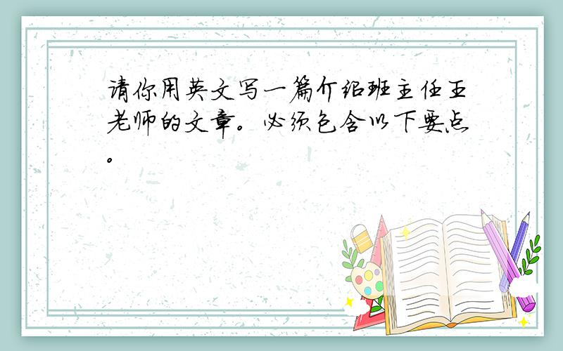 请你用英文写一篇介绍班主任王老师的文章。必须包含以下要点。