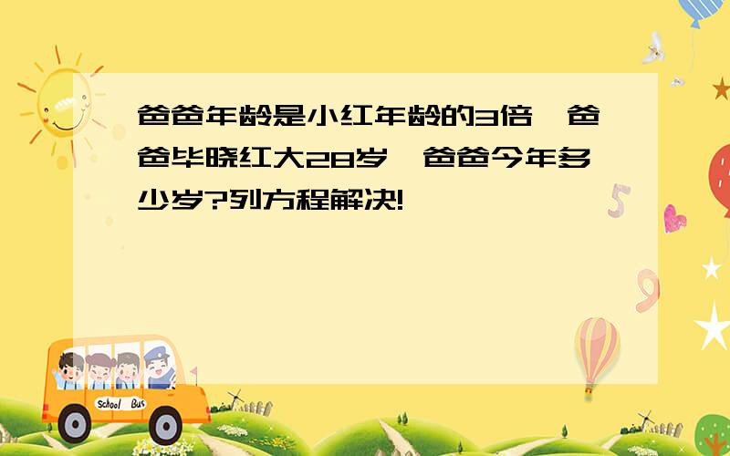 爸爸年龄是小红年龄的3倍,爸爸毕晓红大28岁,爸爸今年多少岁?列方程解决!