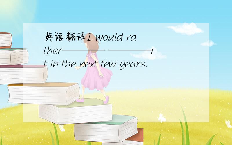 英语翻译I would rather———— ————it in the next few years.