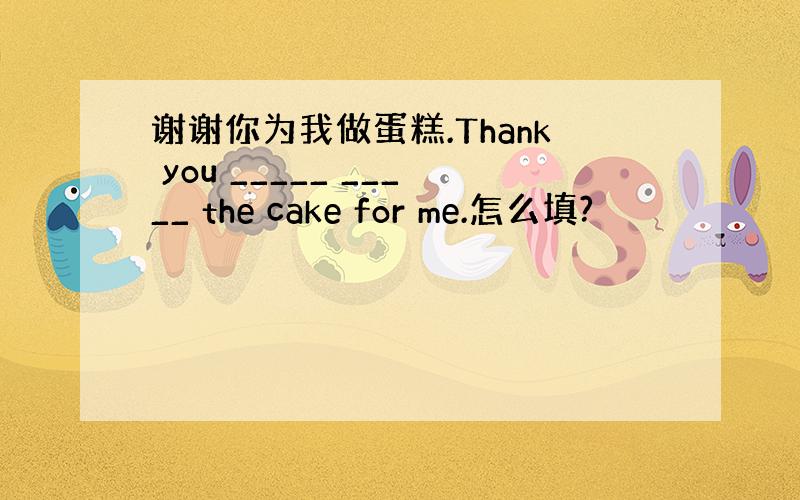 谢谢你为我做蛋糕.Thank you _____ _____ the cake for me.怎么填?