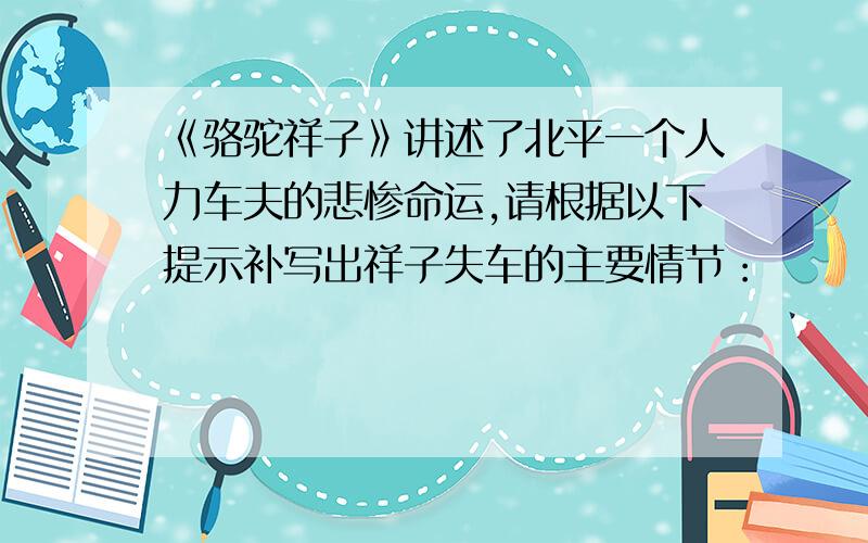 《骆驼祥子》讲述了北平一个人力车夫的悲惨命运,请根据以下提示补写出祥子失车的主要情节：