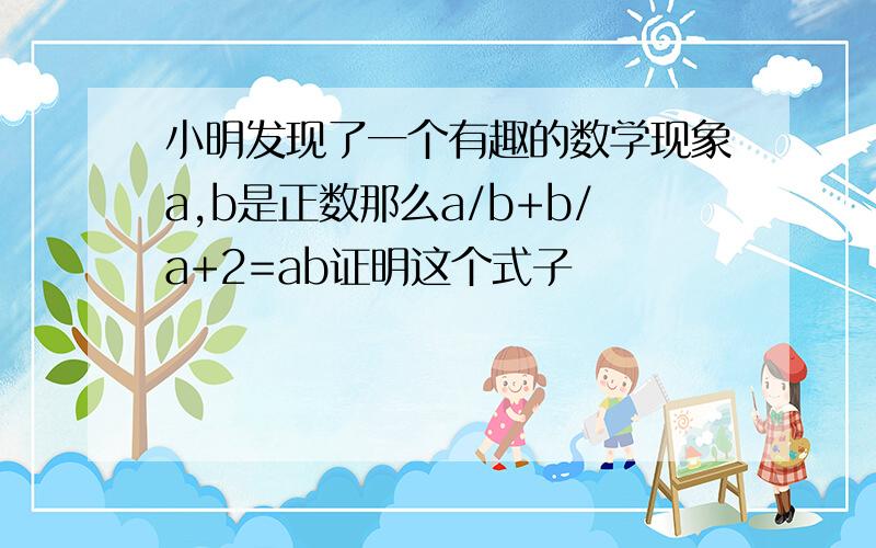 小明发现了一个有趣的数学现象a,b是正数那么a/b+b/a+2=ab证明这个式子