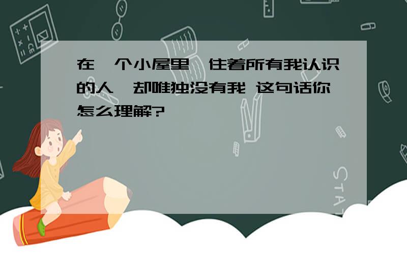 在一个小屋里,住着所有我认识的人,却唯独没有我 这句话你怎么理解?