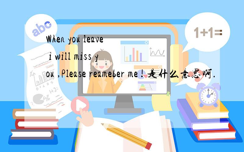 When you leave i will miss you ,Please reameber me ! 是什么意思啊.