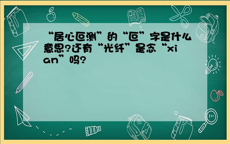 “居心叵测”的“叵”字是什么意思?还有“光纤”是念“xian”吗?