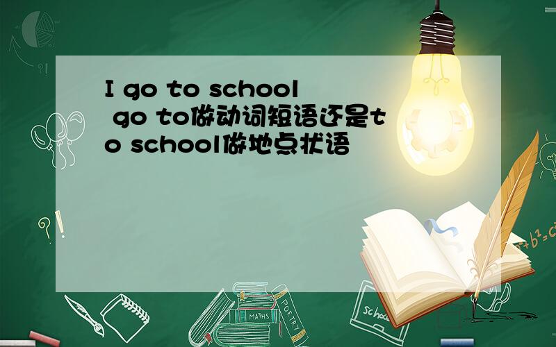 I go to school go to做动词短语还是to school做地点状语