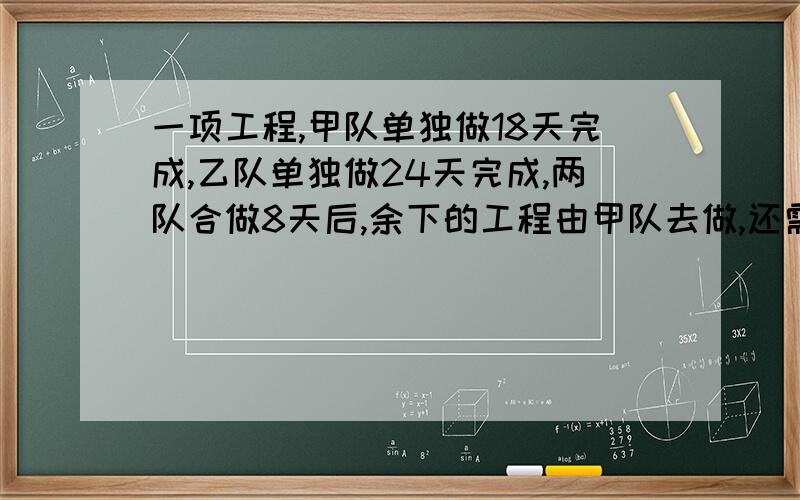 一项工程,甲队单独做18天完成,乙队单独做24天完成,两队合做8天后,余下的工程由甲队去做,还需几天?