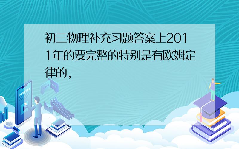 初三物理补充习题答案上2011年的要完整的特别是有欧姆定律的,