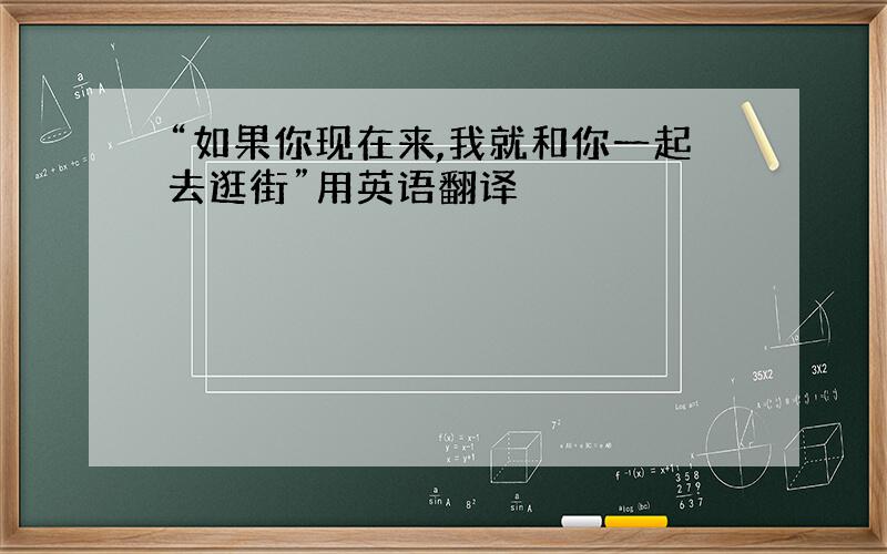 “如果你现在来,我就和你一起去逛街”用英语翻译