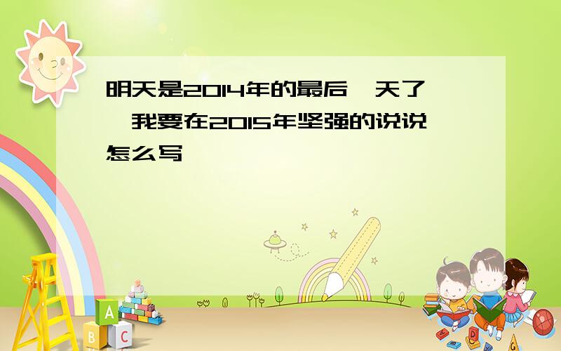 明天是2014年的最后一天了,我要在2015年坚强的说说怎么写