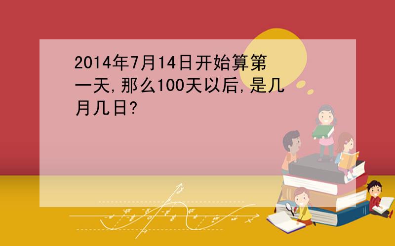 2014年7月14日开始算第一天,那么100天以后,是几月几日?