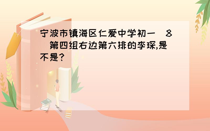 宁波市镇海区仁爱中学初一（8）第四组右边第六排的李琛,是不是?