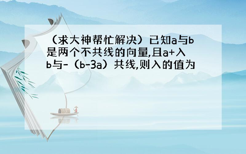 （求大神帮忙解决）已知a与b是两个不共线的向量,且a+入b与-（b-3a）共线,则入的值为