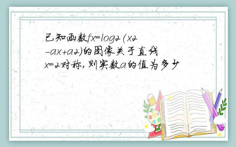 已知函数fx=log2(x2-ax+a2)的图像关于直线x=2对称,则实数a的值为多少