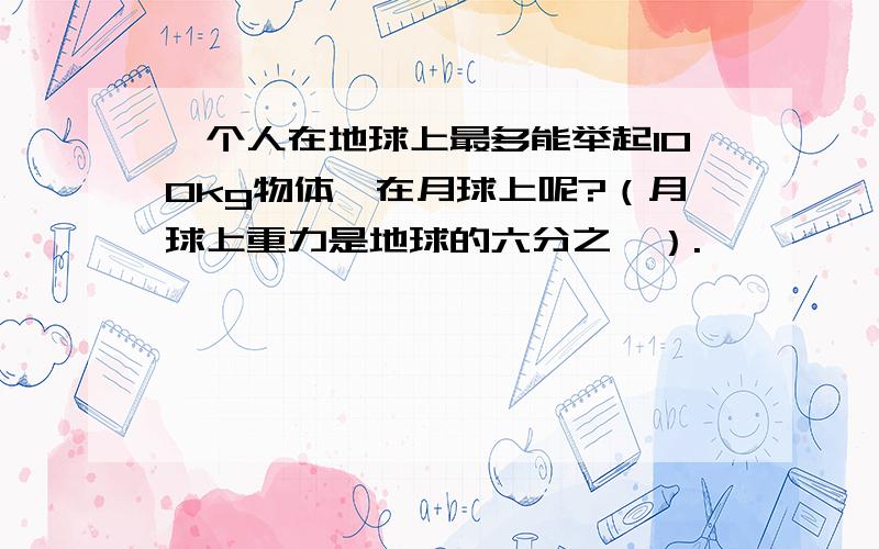 一个人在地球上最多能举起100kg物体,在月球上呢?（月球上重力是地球的六分之一）.