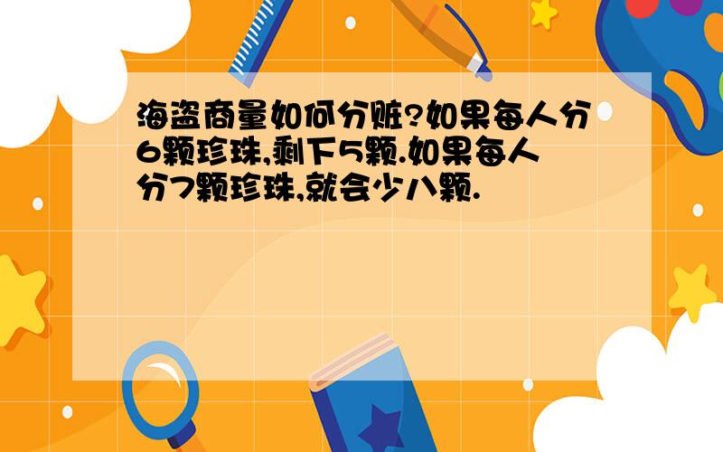 海盗商量如何分赃?如果每人分6颗珍珠,剩下5颗.如果每人分7颗珍珠,就会少八颗.