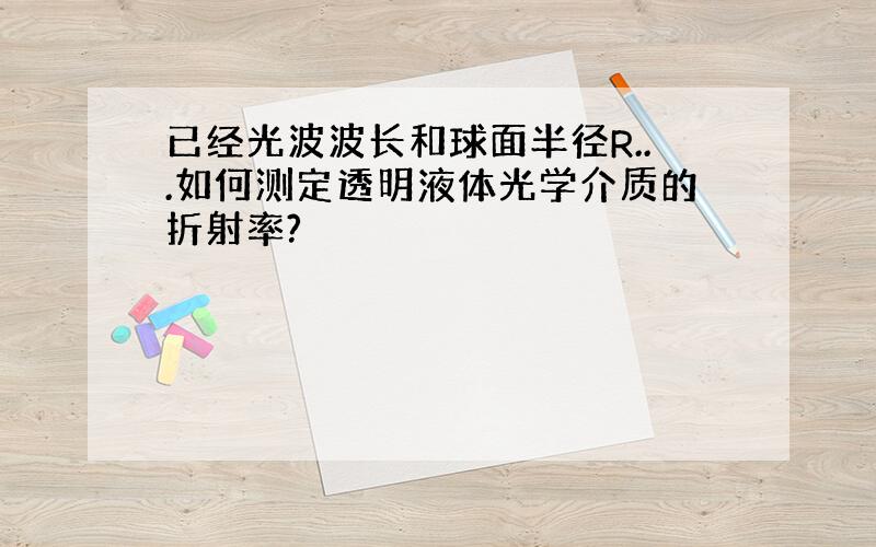 已经光波波长和球面半径R...如何测定透明液体光学介质的折射率?