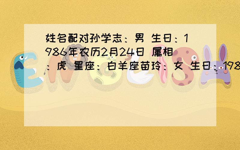 姓名配对孙学志：男 生日：1986年农历2月24日 属相：虎 星座：白羊座苗玲：女 生日：1986年农历5月16日 属相