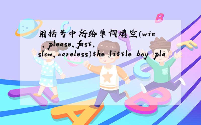 用括号中所给单词填空（win ,please,fast,slow,careless）the little boy pla