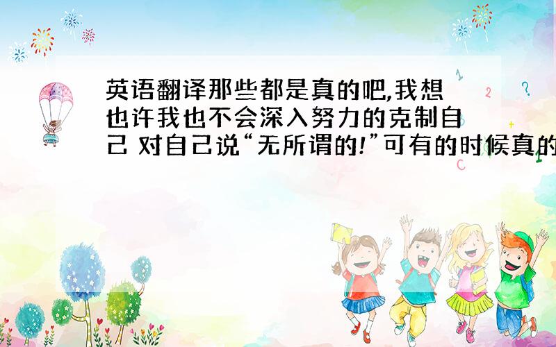 英语翻译那些都是真的吧,我想也许我也不会深入努力的克制自己 对自己说“无所谓的!”可有的时候真的会狠矛盾我不希望有另外的