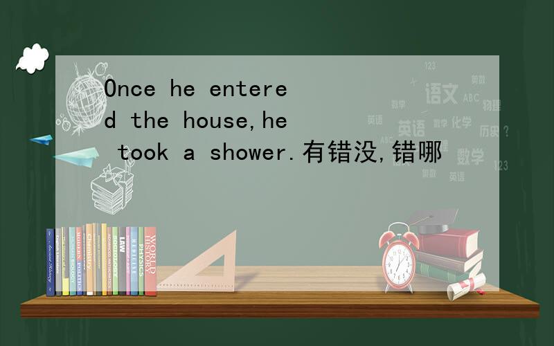 Once he entered the house,he took a shower.有错没,错哪