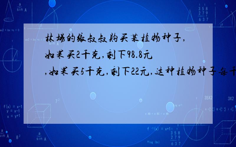 林场的张叔叔购买某植物种子,如果买2千克,剩下98．8元,如果买5千克,剩下22元,这种植物种子每千克多少元