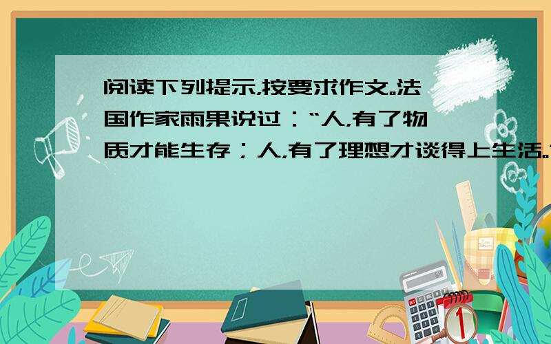 阅读下列提示，按要求作文。法国作家雨果说过：“人，有了物质才能生存；人，有了理想才谈得上生活。”你了解“生存”与“生活”