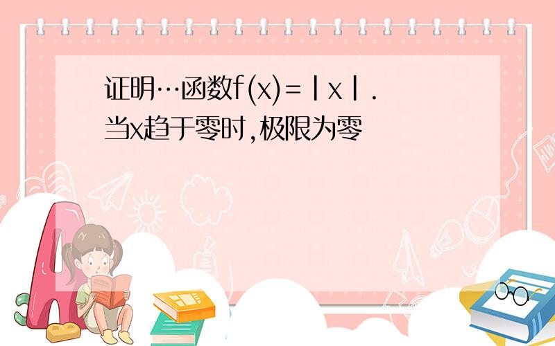 证明…函数f(x)=|x|.当x趋于零时,极限为零