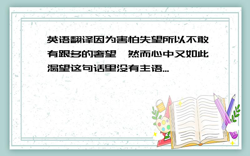 英语翻译因为害怕失望所以不敢有跟多的奢望,然而心中又如此渴望这句话里没有主语...