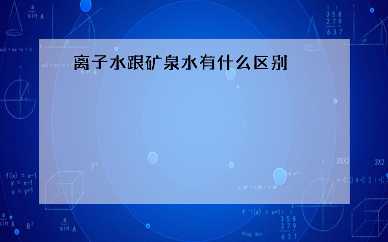 离子水跟矿泉水有什么区别