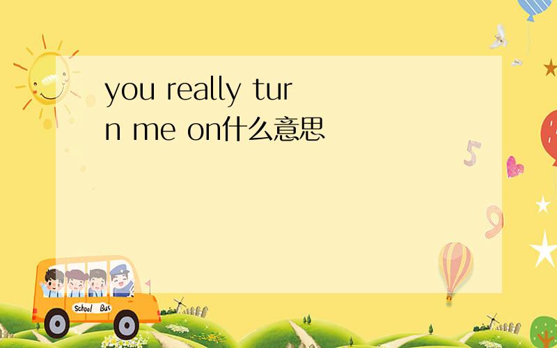 you really turn me on什么意思