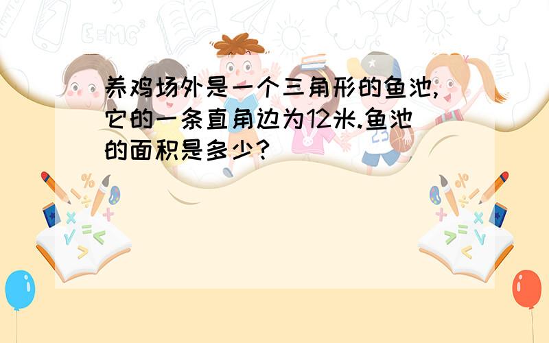 养鸡场外是一个三角形的鱼池,它的一条直角边为12米.鱼池的面积是多少?