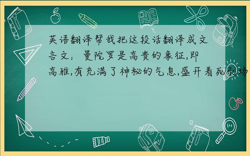 英语翻译帮我把这段话翻译成文言文：曼陀罗是高贵的象征,即高雅,有充满了神秘的气息,盛开着死刑场里冷艳的花,适应性较强,喜