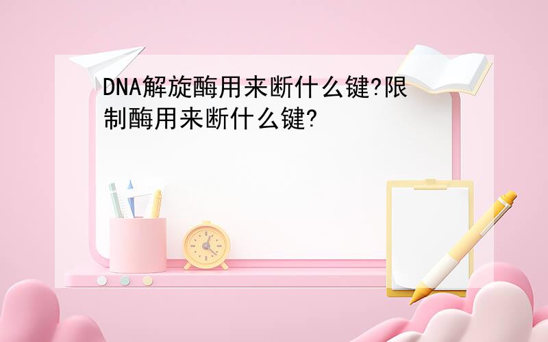 DNA解旋酶用来断什么键?限制酶用来断什么键?