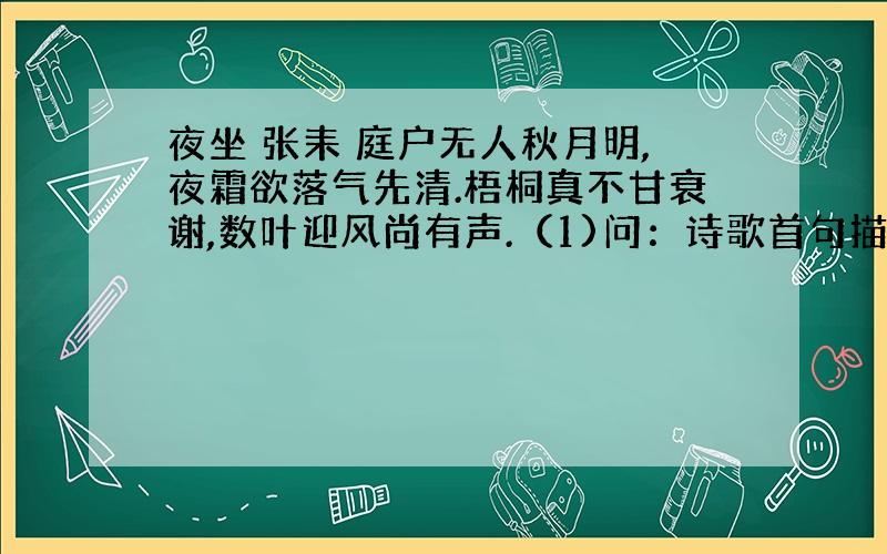 夜坐 张耒 庭户无人秋月明,夜霜欲落气先清.梧桐真不甘衰谢,数叶迎风尚有声.（1)问：诗歌首句描绘了一